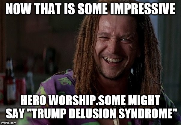NOW THAT IS SOME IMPRESSIVE HERO WORSHIP.SOME MIGHT SAY "TRUMP DELUSION SYNDROME" | made w/ Imgflip meme maker