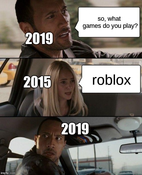 The Rock Driving | so, what games do you play? 2019; roblox; 2015; 2019 | image tagged in memes,the rock driving | made w/ Imgflip meme maker