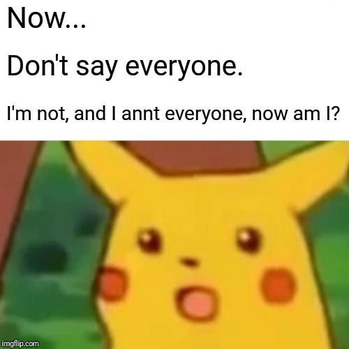 Surprised Pikachu Meme | Now... Don't say everyone. I'm not, and I annt everyone, now am I? | image tagged in memes,surprised pikachu | made w/ Imgflip meme maker