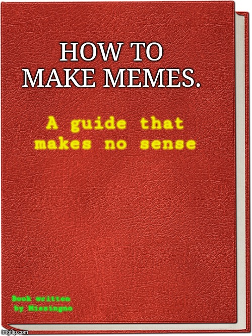 Well... Ok.  | HOW TO MAKE MEMES. A guide that makes no sense; Book written by Missingno | image tagged in a book | made w/ Imgflip meme maker