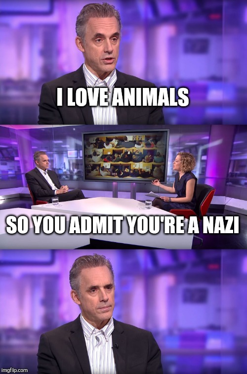 Jordan Peterson vs Feminist Interviewer | I LOVE ANIMALS SO YOU ADMIT YOU'RE A NAZI | image tagged in jordan peterson vs feminist interviewer | made w/ Imgflip meme maker