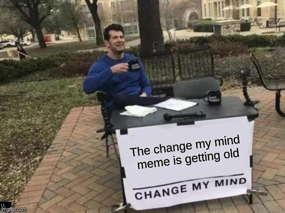 Change My Mind | The change my mind meme is getting old | image tagged in memes,change my mind | made w/ Imgflip meme maker