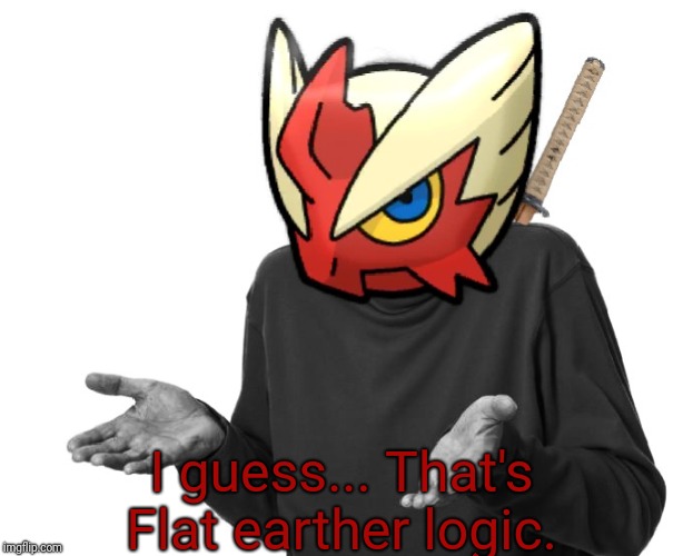 I guess I'll (Blaze the Blaziken) | I guess... That's Flat earther logic. | image tagged in i guess i'll blaze the blaziken | made w/ Imgflip meme maker