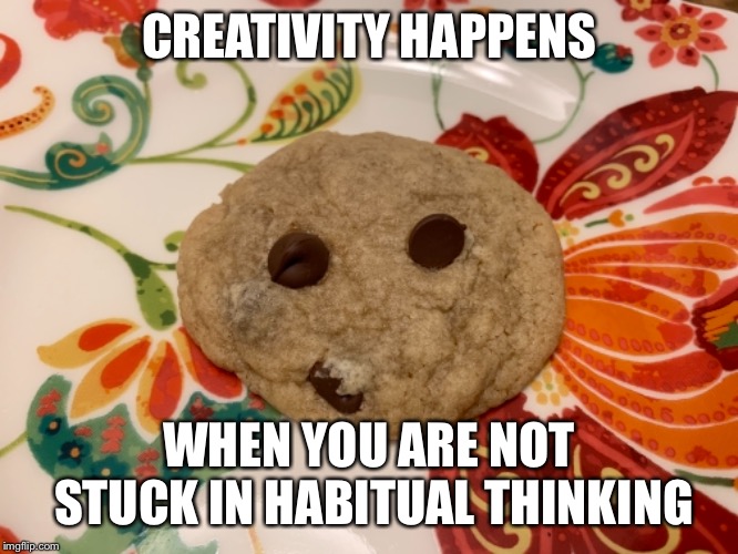 Cookie Face Says | CREATIVITY HAPPENS; WHEN YOU ARE NOT STUCK IN HABITUAL THINKING | image tagged in cookieface,creativity,empowerment,intuitivevoice,dawnburnco,creativityblog | made w/ Imgflip meme maker