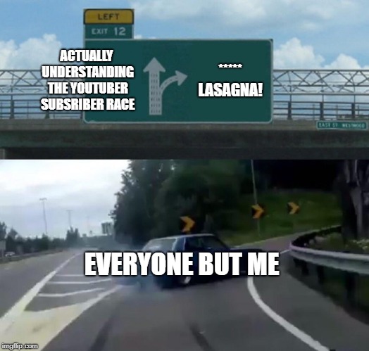 Maybe We Should All Research For Half An Hour On This Topic. Guys And Gals. | ACTUALLY UNDERSTANDING THE YOUTUBER SUBSRIBER RACE; ***** LASAGNA! EVERYONE BUT ME | image tagged in memes,left exit 12 off ramp | made w/ Imgflip meme maker