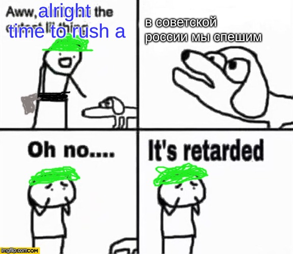 Oh no it's retarded! | alright time to rush a; в советской россии мы спешим | image tagged in oh no it's retarded | made w/ Imgflip meme maker