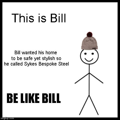 Be Like Bill | This is Bill; Bill wanted his home to be safe yet stylish so he called Sykes Bespoke Steel; BE LIKE BILL | image tagged in memes,be like bill | made w/ Imgflip meme maker