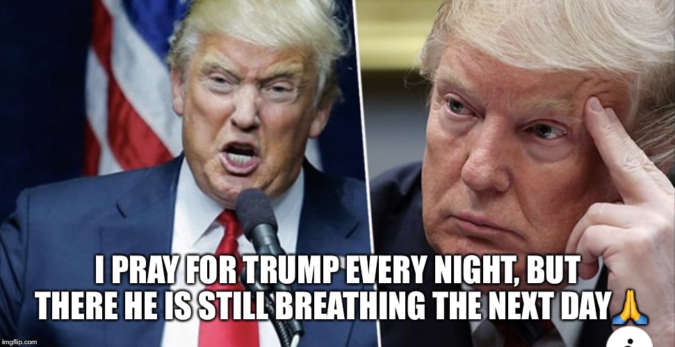 I pray for Trump every night. | I PRAY FOR TRUMP EVERY NIGHT, BUT THERE HE IS STILL BREATHING THE NEXT DAY🙏 | image tagged in donald trump,pray,liar in chief,president skid mark,russian agent | made w/ Imgflip meme maker