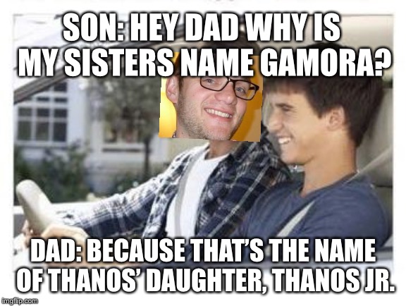 Dad why is my sisters name | SON: HEY DAD WHY IS MY SISTERS NAME GAMORA? DAD: BECAUSE THAT’S THE NAME OF THANOS’ DAUGHTER, THANOS JR. | image tagged in dad why is my sisters name | made w/ Imgflip meme maker