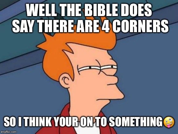 Futurama Fry Meme | WELL THE BIBLE DOES SAY THERE ARE 4 CORNERS SO I THINK YOUR ON TO SOMETHING | image tagged in memes,futurama fry | made w/ Imgflip meme maker