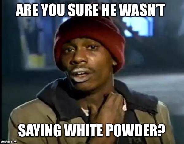 Y'all Got Any More Of That Meme | ARE YOU SURE HE WASN’T SAYING WHITE POWDER? | image tagged in memes,y'all got any more of that | made w/ Imgflip meme maker
