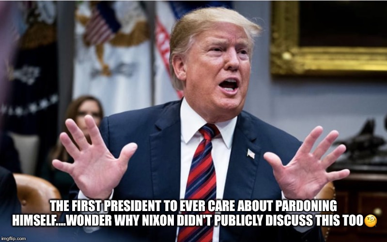 Pardon Me | THE FIRST PRESIDENT TO EVER CARE ABOUT PARDONING HIMSELF....WONDER WHY NIXON DIDN'T PUBLICLY DISCUSS THIS TOO🧐 | image tagged in donald trump,pardon,guilty as sin,russian agent,trump russia collusion,richard nixon | made w/ Imgflip meme maker