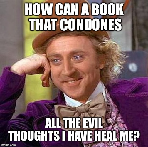 Creepy Condescending Wonka Meme | HOW CAN A BOOK THAT CONDONES ALL THE EVIL THOUGHTS I HAVE HEAL ME? | image tagged in memes,creepy condescending wonka | made w/ Imgflip meme maker