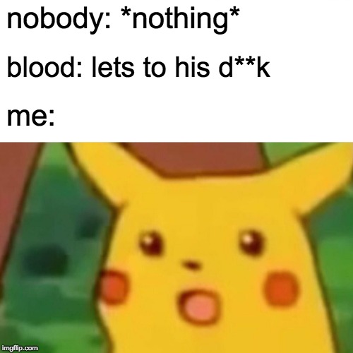 Surprised Pikachu | nobody: *nothing*; blood: lets to his d**k; me: | image tagged in memes,surprised pikachu | made w/ Imgflip meme maker