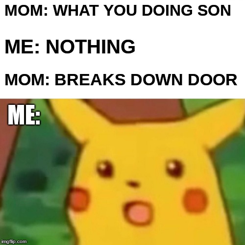 Surprised Pikachu | MOM: WHAT YOU DOING SON; ME: NOTHING; MOM: BREAKS DOWN DOOR; ME: | image tagged in memes,surprised pikachu | made w/ Imgflip meme maker
