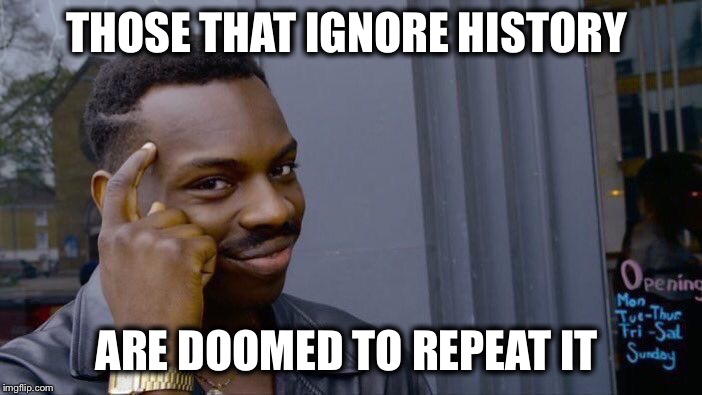 Roll Safe Think About It Meme | THOSE THAT IGNORE HISTORY ARE DOOMED TO REPEAT IT | image tagged in memes,roll safe think about it | made w/ Imgflip meme maker