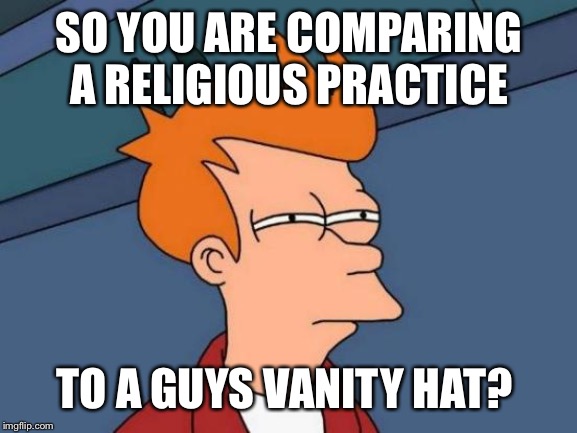 Futurama Fry Meme | SO YOU ARE COMPARING A RELIGIOUS PRACTICE TO A GUYS VANITY HAT? | image tagged in memes,futurama fry | made w/ Imgflip meme maker