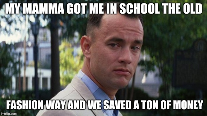 Forrest Gump | MY MAMMA GOT ME IN SCHOOL THE OLD; FASHION WAY AND WE SAVED A TON OF MONEY | image tagged in forrest gump | made w/ Imgflip meme maker