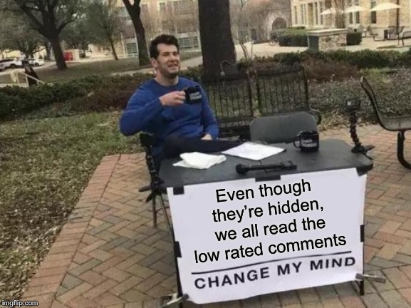 Anyone here who doesn’t?  | Even though they’re hidden, we all read the low rated comments | image tagged in memes,change my mind | made w/ Imgflip meme maker
