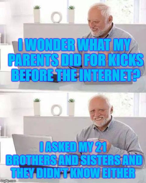 Hide the Pain Harold | I WONDER WHAT MY PARENTS DID FOR KICKS BEFORE THE INTERNET? I ASKED MY 21 BROTHERS AND SISTERS AND THEY DIDN'T KNOW EITHER | image tagged in memes,hide the pain harold | made w/ Imgflip meme maker