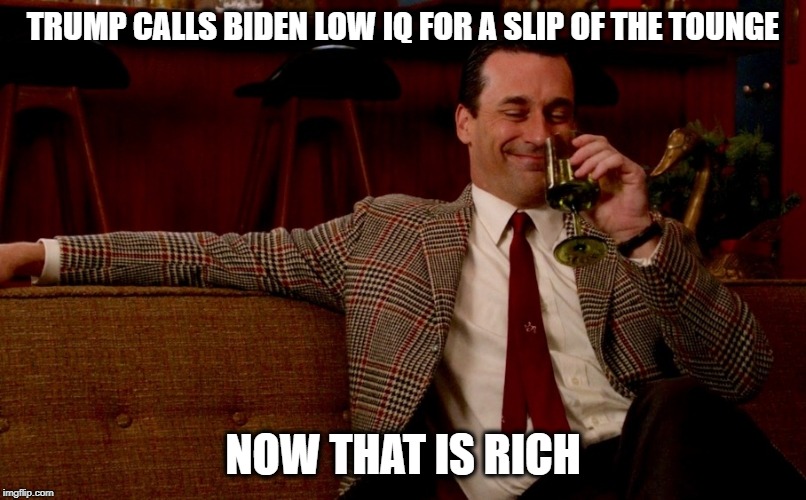 Trump is dumb as a rock | TRUMP CALLS BIDEN LOW IQ FOR A SLIP OF THE TOUNGE; NOW THAT IS RICH | image tagged in memes,politics,maga,impeach trump,joke | made w/ Imgflip meme maker