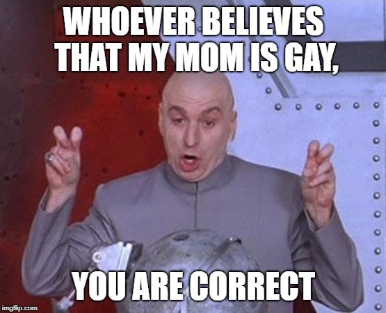 Dr Evil Laser Meme | WHOEVER BELIEVES THAT MY MOM IS GAY, YOU ARE CORRECT | image tagged in memes,dr evil laser | made w/ Imgflip meme maker