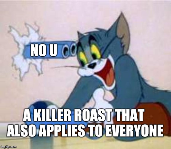 tom the cat shooting himself  | NO U; A KILLER ROAST THAT ALSO APPLIES TO EVERYONE | image tagged in tom the cat shooting himself | made w/ Imgflip meme maker
