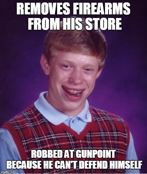 Bad Luck Brian Meme | REMOVES FIREARMS FROM HIS STORE ROBBED AT GUNPOINT BECAUSE HE CAN'T DEFEND HIMSELF | image tagged in memes,bad luck brian | made w/ Imgflip meme maker