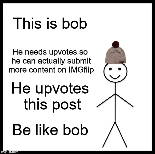 I have many memes I can't submit yet because of the limit, so im fishing... | This is bob; He needs upvotes so he can actually submit more content on IMGflip; He upvotes this post; Be like bob | image tagged in memes,be like bill,upvotes,fishing for upvotes,upvote,upvote this | made w/ Imgflip meme maker