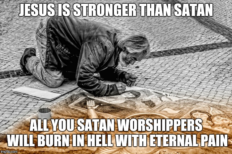 jesus |  JESUS IS STRONGER THAN SATAN; ALL YOU SATAN WORSHIPPERS WILL BURN IN HELL WITH ETERNAL PAIN | image tagged in jesus christ | made w/ Imgflip meme maker