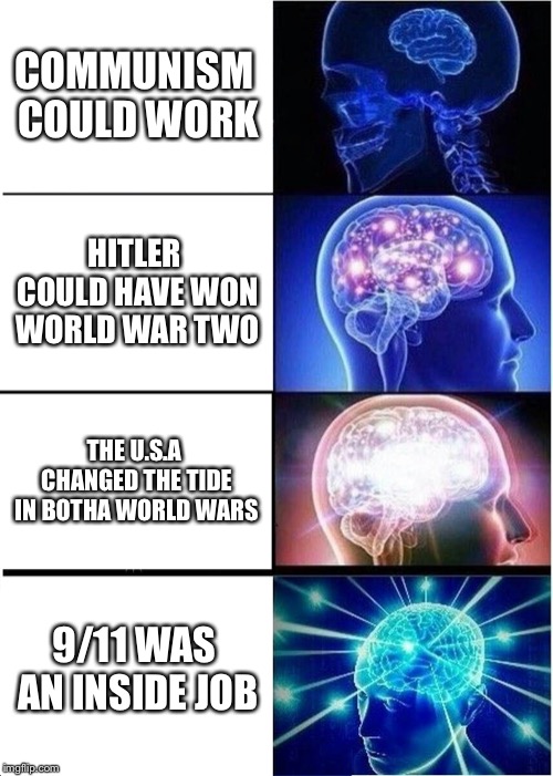Expanding Brain | COMMUNISM COULD WORK; HITLER COULD HAVE WON WORLD WAR TWO; THE U.S.A CHANGED THE TIDE IN BOTHA WORLD WARS; 9/11 WAS AN INSIDE JOB | image tagged in memes,expanding brain | made w/ Imgflip meme maker