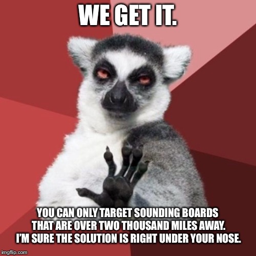 What do you want me to do about your problems from over two thousand miles away? | WE GET IT. YOU CAN ONLY TARGET SOUNDING BOARDS THAT ARE OVER TWO THOUSAND MILES AWAY. I’M SURE THE SOLUTION IS RIGHT UNDER YOUR NOSE. | image tagged in memes,chill out lemur,problems,board,talk,rage | made w/ Imgflip meme maker