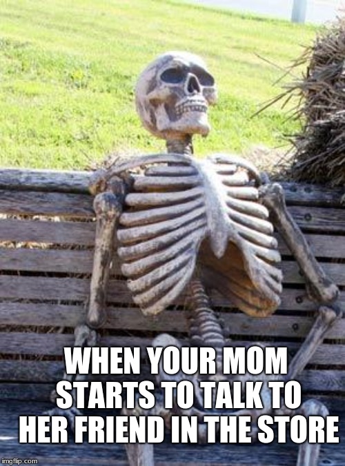 Waiting Skeleton | WHEN YOUR MOM STARTS TO TALK TO HER FRIEND IN THE STORE | image tagged in memes,waiting skeleton | made w/ Imgflip meme maker