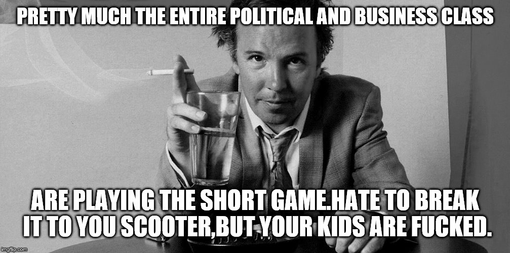 PRETTY MUCH THE ENTIRE POLITICAL AND BUSINESS CLASS ARE PLAYING THE SHORT GAME.HATE TO BREAK IT TO YOU SCOOTER,BUT YOUR KIDS ARE F**KED. | made w/ Imgflip meme maker