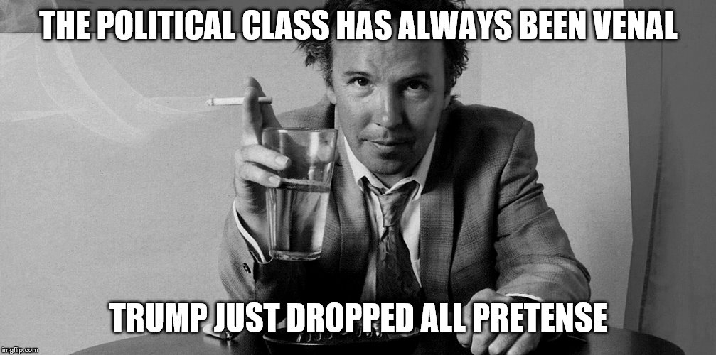 THE POLITICAL CLASS HAS ALWAYS BEEN VENAL TRUMP JUST DROPPED ALL PRETENSE | made w/ Imgflip meme maker
