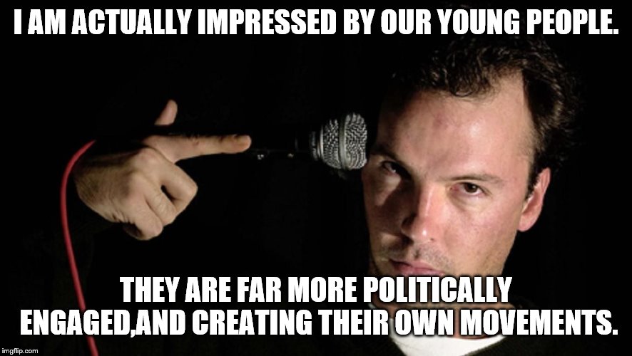 I AM ACTUALLY IMPRESSED BY OUR YOUNG PEOPLE. THEY ARE FAR MORE POLITICALLY ENGAGED,AND CREATING THEIR OWN MOVEMENTS. | made w/ Imgflip meme maker