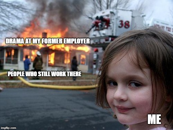 Disaster Girl Meme | DRAMA AT MY FORMER EMPLOYER; PEOPLE WHO STILL WORK THERE; ME | image tagged in memes,disaster girl | made w/ Imgflip meme maker