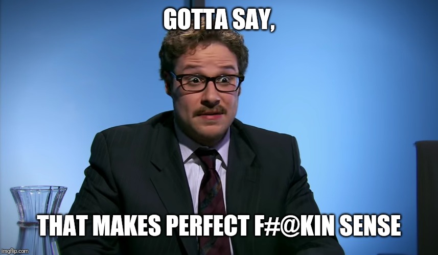 GOTTA SAY, THAT MAKES PERFECT F#@KIN SENSE | made w/ Imgflip meme maker