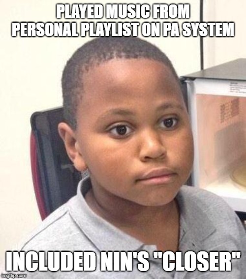 Minor Mistake Marvin | PLAYED MUSIC FROM PERSONAL PLAYLIST ON PA SYSTEM; INCLUDED NIN'S "CLOSER" | image tagged in memes,minor mistake marvin,AdviceAnimals | made w/ Imgflip meme maker
