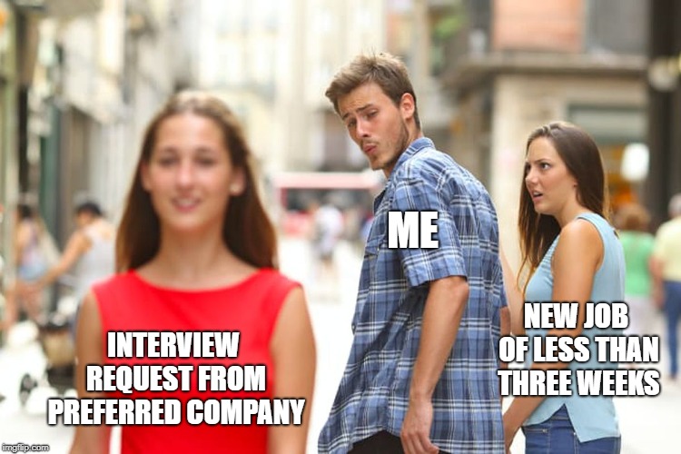 Distracted Boyfriend | ME; NEW JOB OF LESS THAN THREE WEEKS; INTERVIEW REQUEST FROM PREFERRED COMPANY | image tagged in memes,distracted boyfriend | made w/ Imgflip meme maker