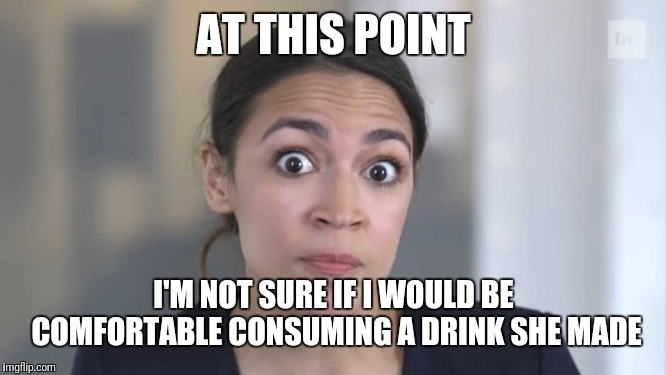 Crazy Alexandria Ocasio-Cortez | AT THIS POINT; I'M NOT SURE IF I WOULD BE COMFORTABLE CONSUMING A DRINK SHE MADE | image tagged in crazy alexandria ocasio-cortez | made w/ Imgflip meme maker