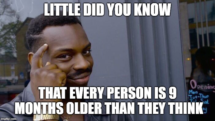 Roll Safe Think About It | LITTLE DID YOU KNOW; THAT EVERY PERSON IS 9 MONTHS OLDER THAN THEY THINK | image tagged in memes,roll safe think about it | made w/ Imgflip meme maker