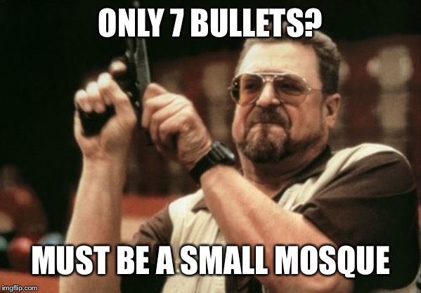 Am I The Only One Around Here Meme | ONLY 7 BULLETS? MUST BE A SMALL MOSQUE | image tagged in memes,am i the only one around here | made w/ Imgflip meme maker