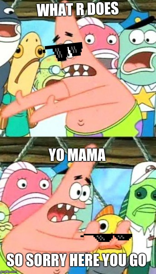 Put It Somewhere Else Patrick | WHAT R DOES; YO MAMA; SO SORRY HERE YOU GO | image tagged in memes,put it somewhere else patrick | made w/ Imgflip meme maker