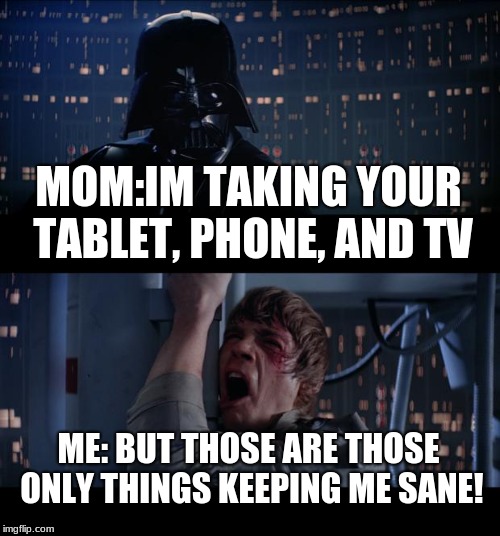Star Wars No Meme | MOM:IM TAKING YOUR TABLET, PHONE, AND TV; ME: BUT THOSE ARE THOSE ONLY THINGS KEEPING ME SANE! | image tagged in memes,star wars no | made w/ Imgflip meme maker