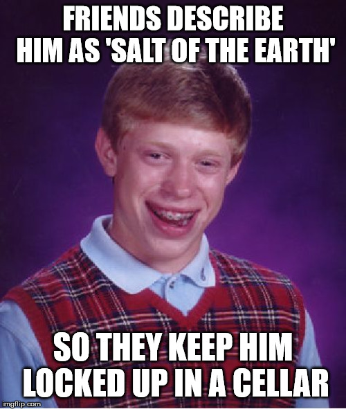 Bad Luck Brian Meme | FRIENDS DESCRIBE HIM AS 'SALT OF THE EARTH'; SO THEY KEEP HIM LOCKED UP IN A CELLAR | image tagged in memes,bad luck brian | made w/ Imgflip meme maker
