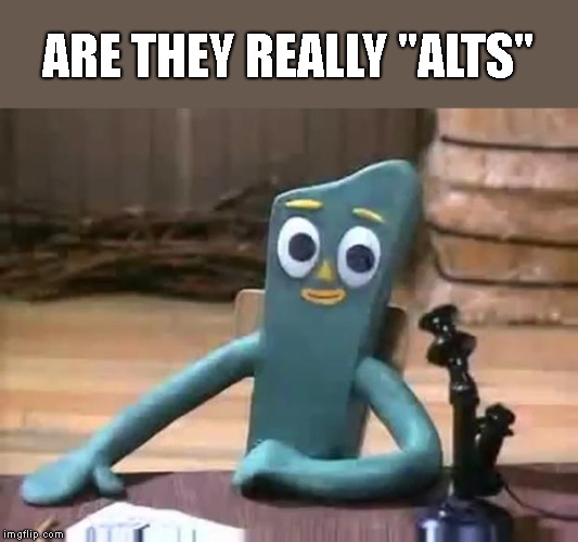 ARE THEY REALLY "ALTS" | image tagged in gumby most interesting man | made w/ Imgflip meme maker
