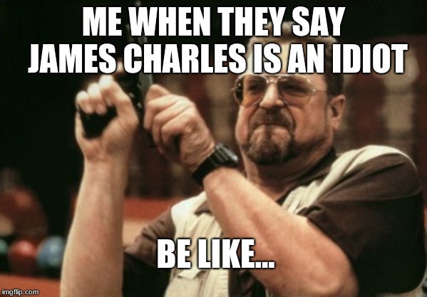 Am I The Only One Around Here | JAMES CHARLES IS AN IDIOT; ME WHEN THEY SAY; BE LIKE... | image tagged in memes,am i the only one around here | made w/ Imgflip meme maker