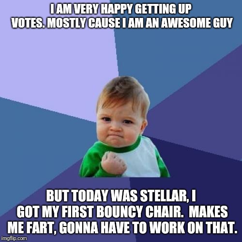 Success Kid Meme | I AM VERY HAPPY GETTING UP VOTES. MOSTLY CAUSE I AM AN AWESOME GUY; BUT TODAY WAS STELLAR, I GOT MY FIRST BOUNCY CHAIR.  MAKES ME FART, GONNA HAVE TO WORK ON THAT. | image tagged in memes,success kid | made w/ Imgflip meme maker