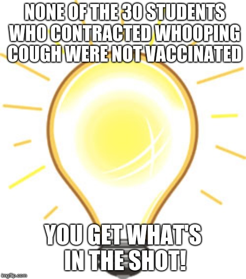 Lightbulb | NONE OF THE 30 STUDENTS WHO CONTRACTED WHOOPING COUGH WERE NOT VACCINATED; YOU GET WHAT'S IN THE SHOT! | image tagged in lightbulb | made w/ Imgflip meme maker